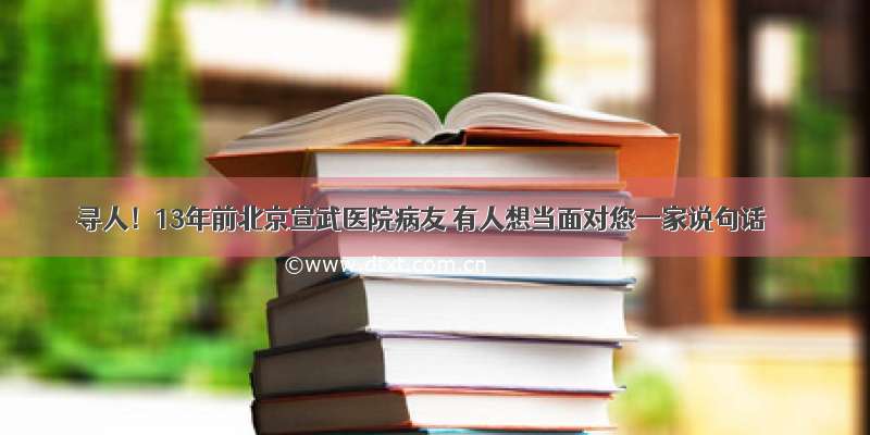 寻人！13年前北京宣武医院病友 有人想当面对您一家说句话