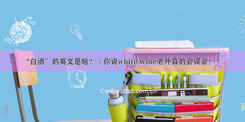 “白酒”的英文是啥？（你说white wine老外真的会误会！）