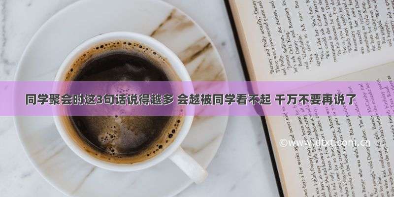 同学聚会时这3句话说得越多 会越被同学看不起 千万不要再说了