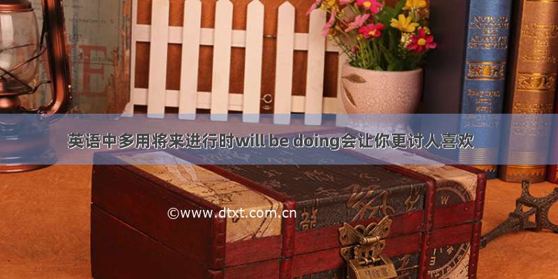 英语中多用将来进行时will be doing会让你更讨人喜欢