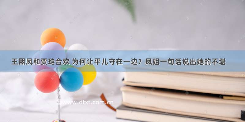 王熙凤和贾琏合欢 为何让平儿守在一边？凤姐一句话说出她的不堪