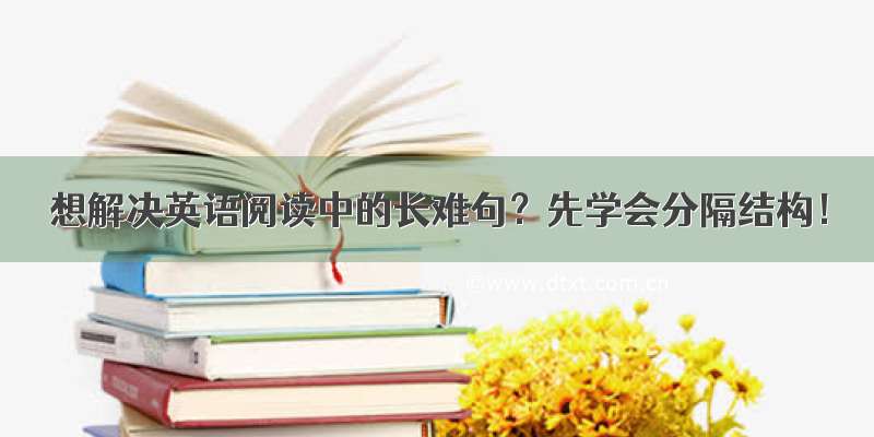 想解决英语阅读中的长难句？先学会分隔结构！