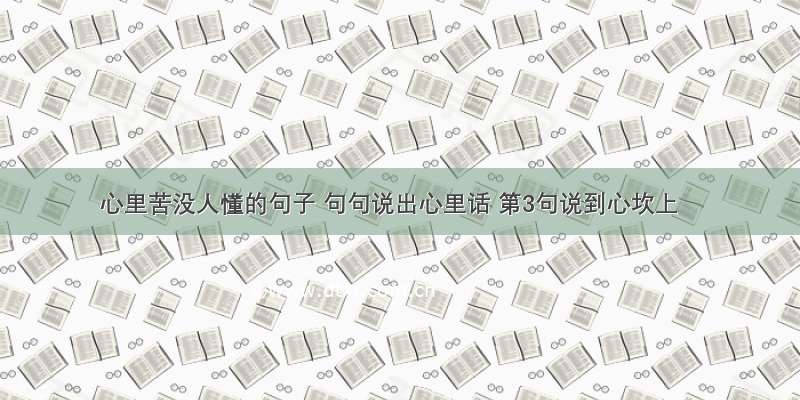 心里苦没人懂的句子 句句说出心里话 第3句说到心坎上