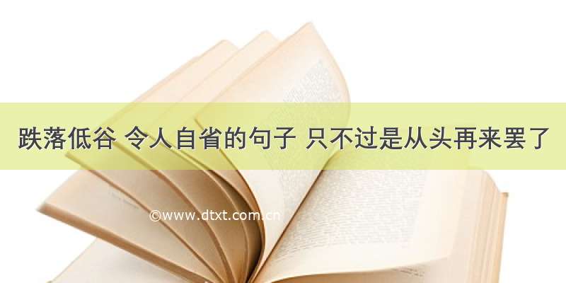 跌落低谷 令人自省的句子 只不过是从头再来罢了