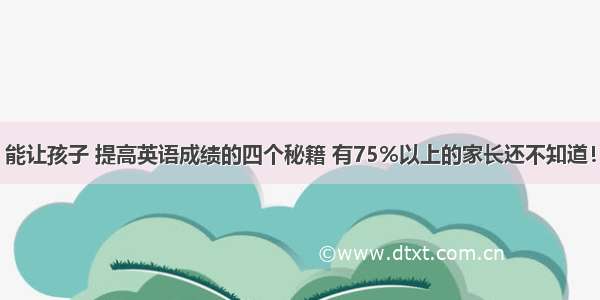 能让孩子 提高英语成绩的四个秘籍 有75%以上的家长还不知道！