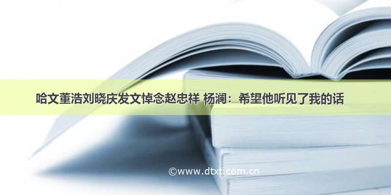 哈文董浩刘晓庆发文悼念赵忠祥 杨澜：希望他听见了我的话