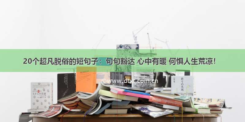 20个超凡脱俗的短句子：句句豁达 心中有暖 何惧人生荒凉！