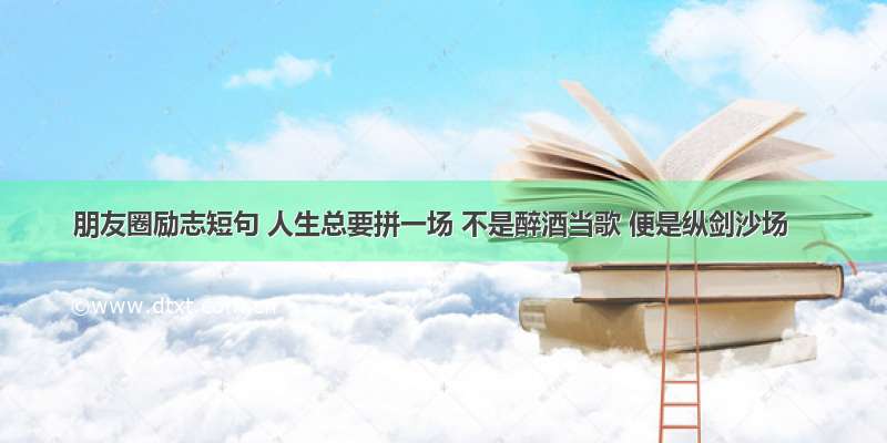 朋友圈励志短句 人生总要拼一场 不是醉酒当歌 便是纵剑沙场