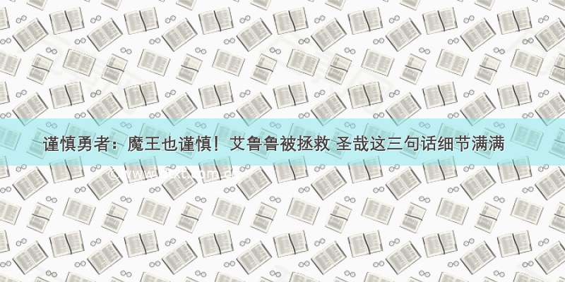 谨慎勇者：魔王也谨慎！艾鲁鲁被拯救 圣哉这三句话细节满满