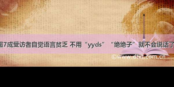 超7成受访者自觉语言贫乏 不用“yyds”“绝绝子”就不会说话了？