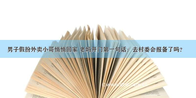 男子假扮外卖小哥悄悄回家 老妈开门第一句话：去村委会报备了吗？