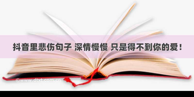 抖音里悲伤句子 深情慢慢 只是得不到你的爱！