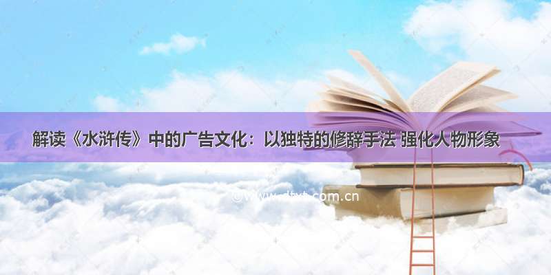 解读《水浒传》中的广告文化：以独特的修辞手法 强化人物形象