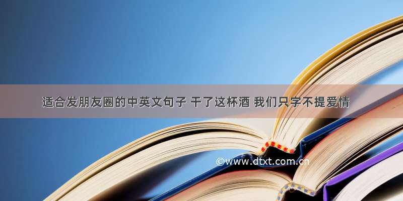 适合发朋友圈的中英文句子 干了这杯酒 我们只字不提爱情