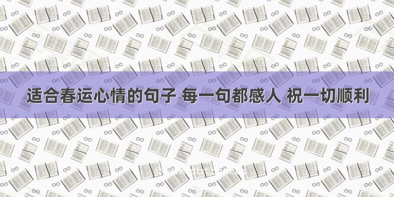 适合春运心情的句子 每一句都感人 祝一切顺利