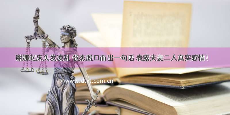 谢娜起床头发凌乱 张杰脱口而出一句话 表露夫妻二人真实感情！