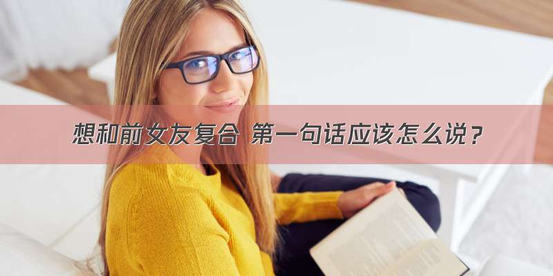 想和前女友复合 第一句话应该怎么说？