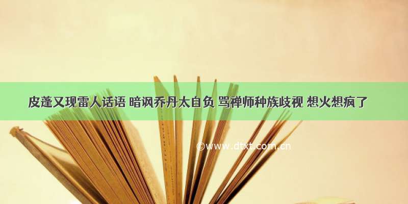 皮蓬又现雷人话语 暗讽乔丹太自负 骂禅师种族歧视 想火想疯了