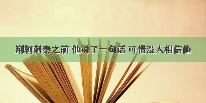 荆轲刺秦之前 他说了一句话 可惜没人相信他