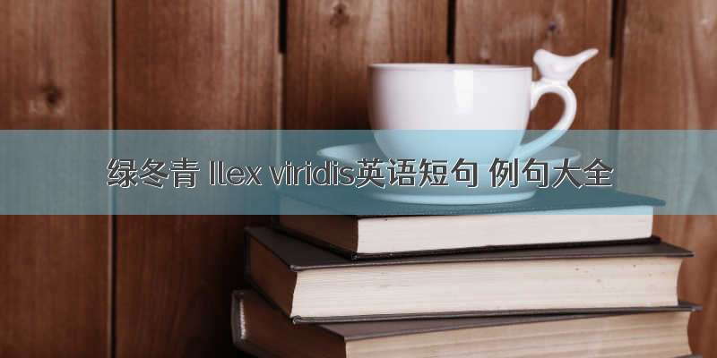 绿冬青 Ilex viridis英语短句 例句大全