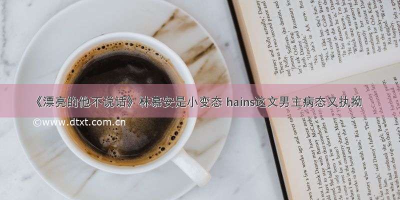 《漂亮的他不说话》林慕安是小变态 hains这文男主病态又执拗