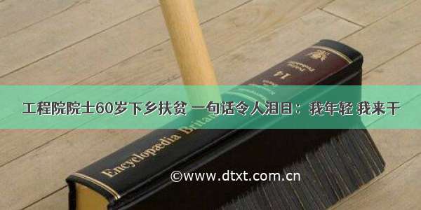 工程院院士60岁下乡扶贫 一句话令人泪目：我年轻 我来干