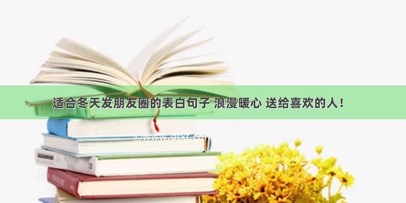 适合冬天发朋友圈的表白句子 浪漫暖心 送给喜欢的人！