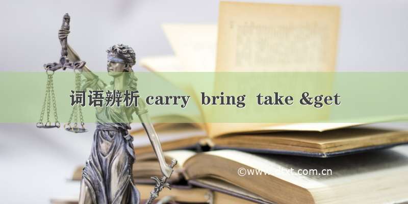 词语辨析 carry  bring  take &get