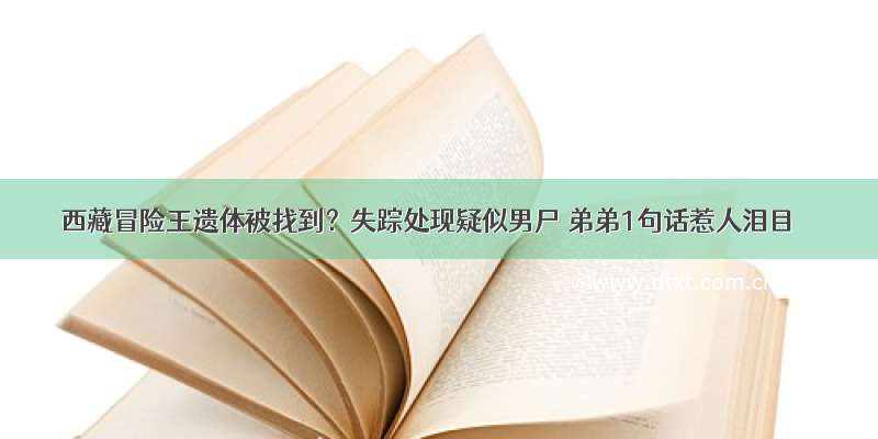 西藏冒险王遗体被找到？失踪处现疑似男尸 弟弟1句话惹人泪目