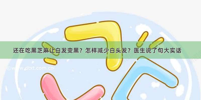 还在吃黑芝麻让白发变黑？怎样减少白头发？医生说了句大实话