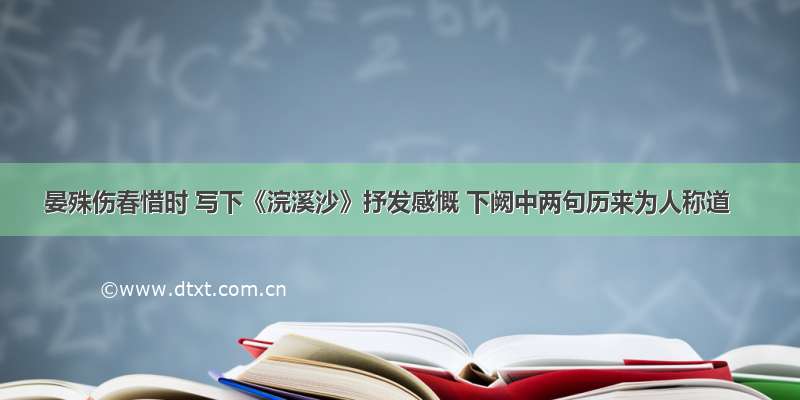 晏殊伤春惜时 写下《浣溪沙》抒发感慨 下阙中两句历来为人称道