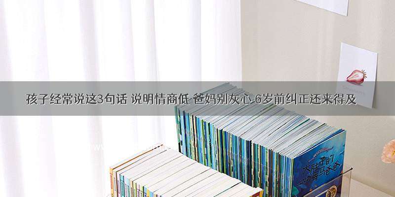 孩子经常说这3句话 说明情商低 爸妈别灰心 6岁前纠正还来得及