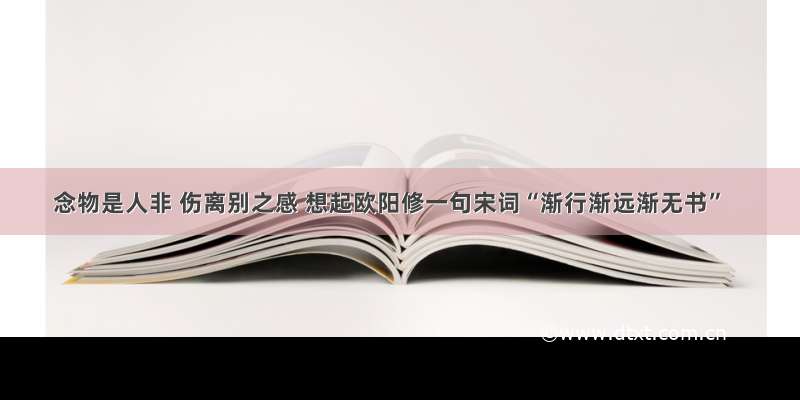 念物是人非 伤离别之感 想起欧阳修一句宋词“渐行渐远渐无书”