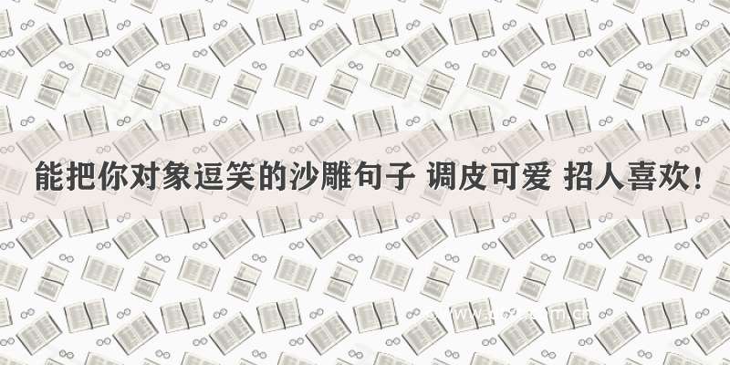 能把你对象逗笑的沙雕句子 调皮可爱 招人喜欢！