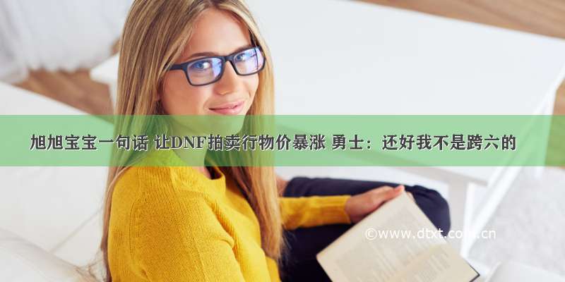 旭旭宝宝一句话 让DNF拍卖行物价暴涨 勇士：还好我不是跨六的