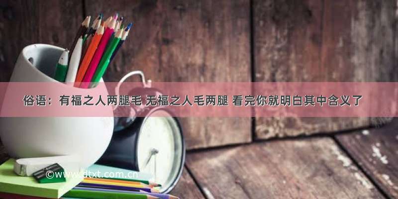 俗语：有福之人两腿毛 无福之人毛两腿 看完你就明白其中含义了