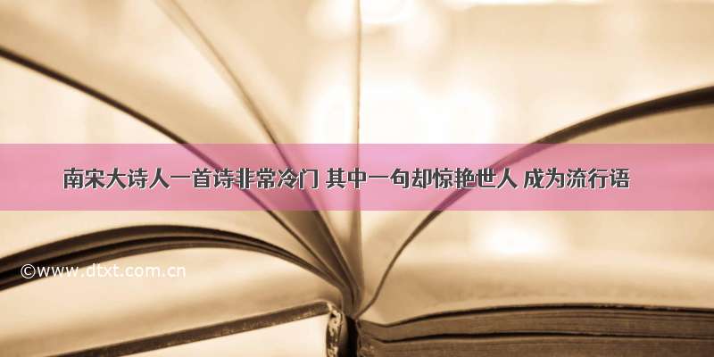 南宋大诗人一首诗非常冷门 其中一句却惊艳世人 成为流行语