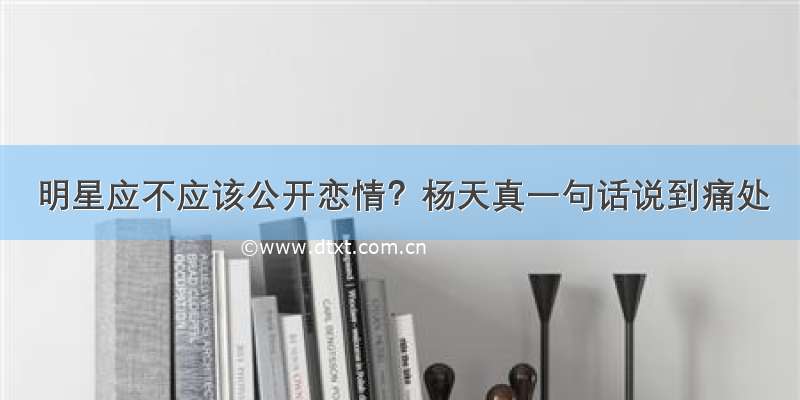 明星应不应该公开恋情？杨天真一句话说到痛处