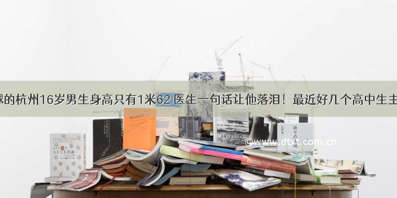 爱打篮球的杭州16岁男生身高只有1米62 医生一句话让他落泪！最近好几个高中生主动测