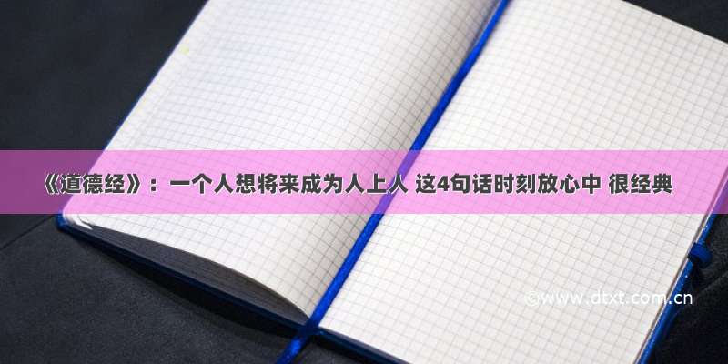 《道德经》：一个人想将来成为人上人 这4句话时刻放心中 很经典