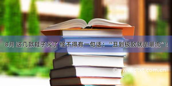 8月 这几款鞋子火了 怪不得有一句话：“丑到极致就是潮流”！