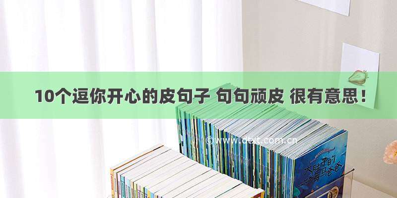 10个逗你开心的皮句子 句句顽皮 很有意思！