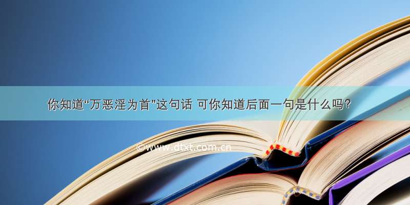 你知道“万恶淫为首”这句话 可你知道后面一句是什么吗？