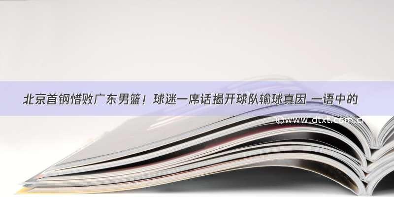 北京首钢惜败广东男篮！球迷一席话揭开球队输球真因 一语中的