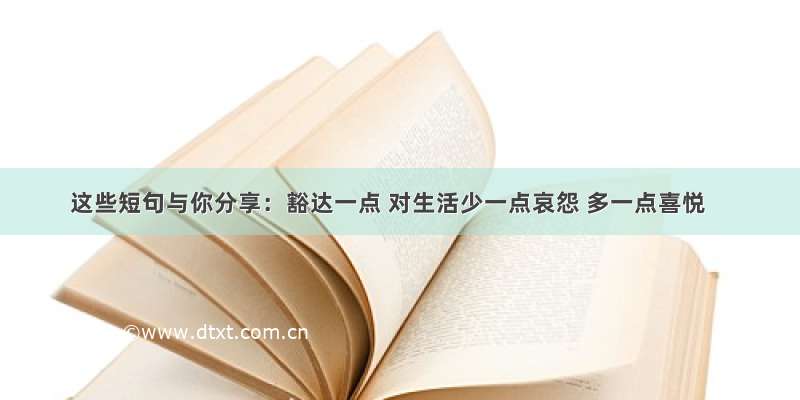 这些短句与你分享：豁达一点 对生活少一点哀怨 多一点喜悦