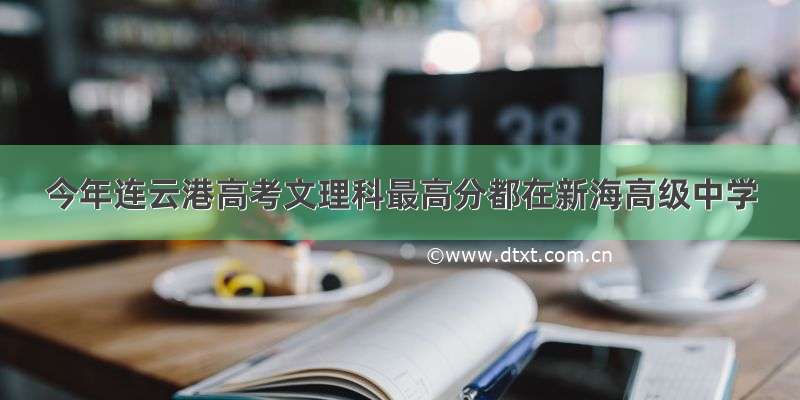 今年连云港高考文理科最高分都在新海高级中学