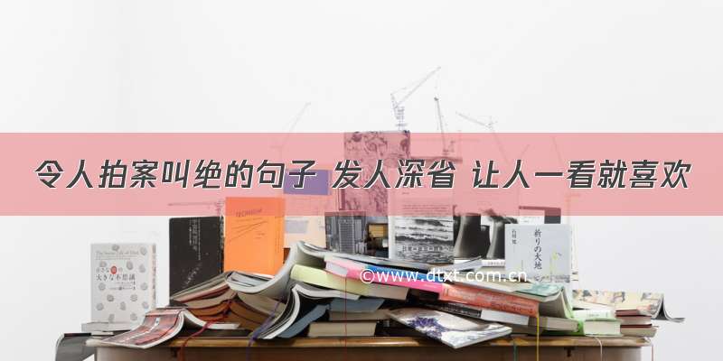 令人拍案叫绝的句子 发人深省 让人一看就喜欢