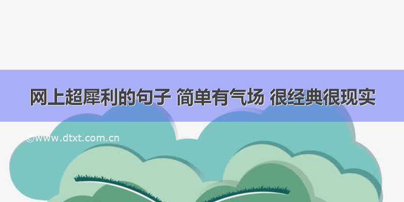 网上超犀利的句子 简单有气场 很经典很现实