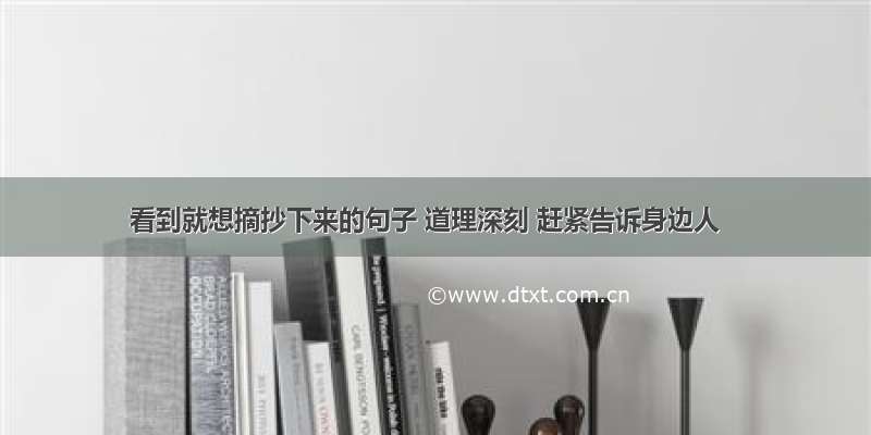 看到就想摘抄下来的句子 道理深刻 赶紧告诉身边人