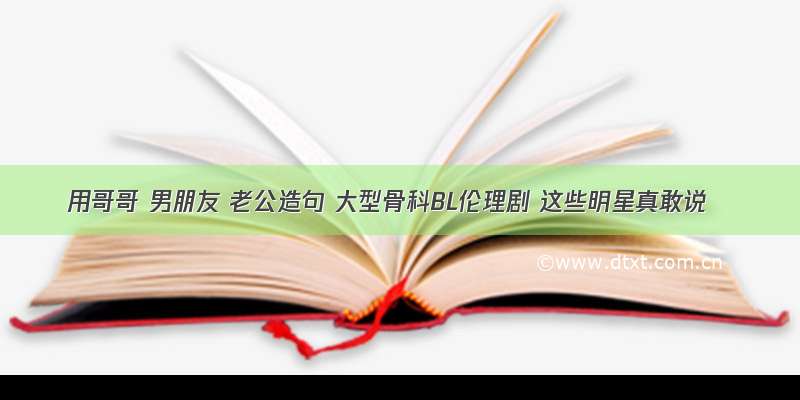 用哥哥 男朋友 老公造句 大型骨科BL伦理剧 这些明星真敢说